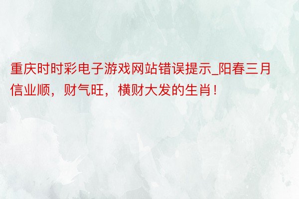 重庆时时彩电子游戏网站错误提示_阳春三月信业顺，财气旺，横财大发的生肖！
