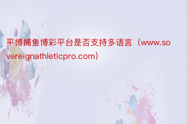 平博捕鱼博彩平台是否支持多语言（www.sovereignathleticpro.com）