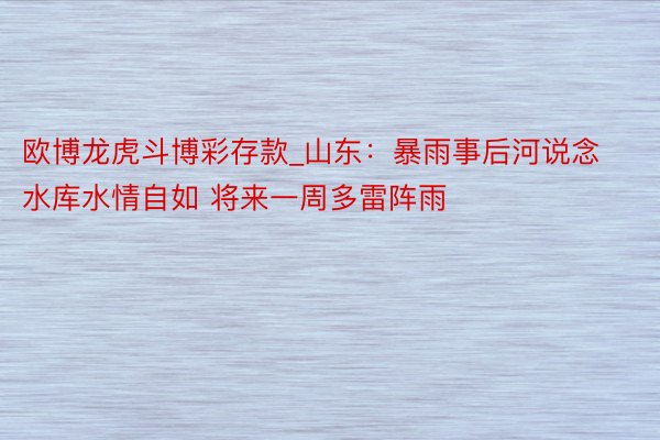 欧博龙虎斗博彩存款_山东：暴雨事后河说念水库水情自如 将来一周多雷阵雨