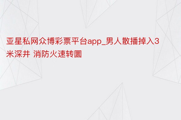 亚星私网众博彩票平台app_男人散播掉入3米深井 消防火速转圜