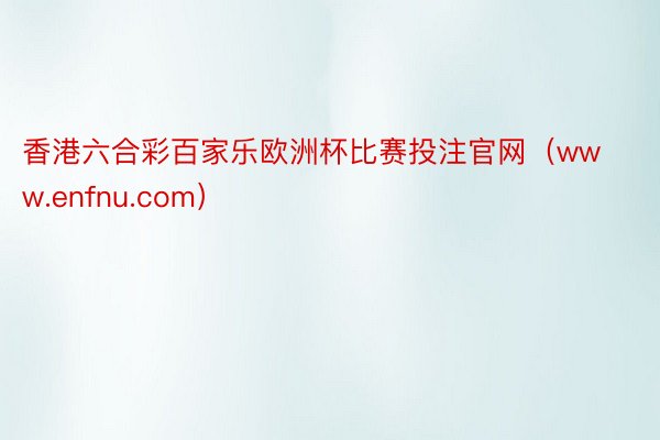 香港六合彩百家乐欧洲杯比赛投注官网（www.enfnu.com）