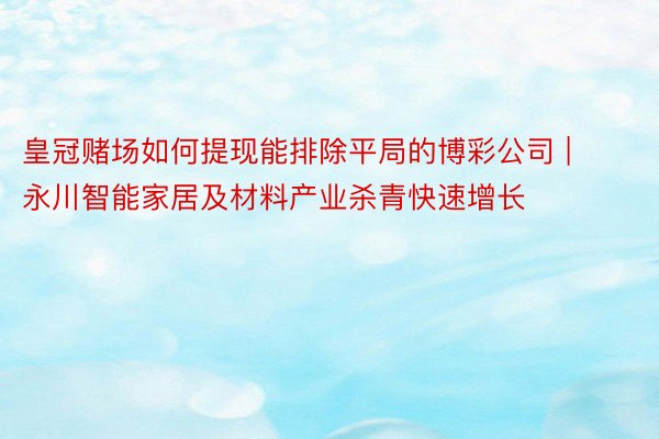 皇冠赌场如何提现能排除平局的博彩公司 | 永川智能家居及材料产业杀青快速增长