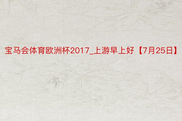 宝马会体育欧洲杯2017_上游早上好【7月25日】