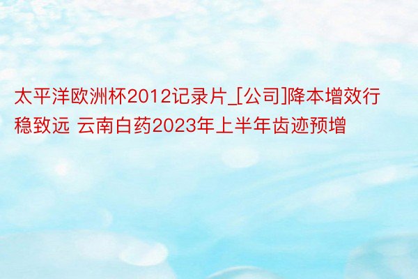 太平洋欧洲杯2012记录片_[公司]降本增效行稳致远 云南白药2023年上半年齿迹预增