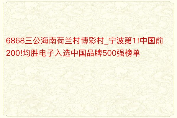 6868三公海南荷兰村博彩村_宁波第1!中国前200!均胜电子入选中国品牌500强榜单