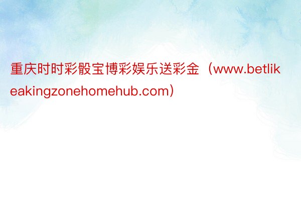 重庆时时彩骰宝博彩娱乐送彩金（www.betlikeakingzonehomehub.com）