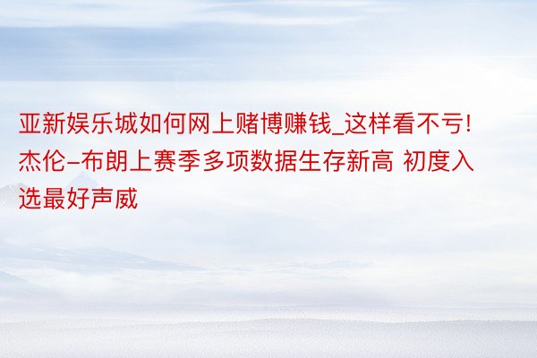 亚新娱乐城如何网上赌博赚钱_这样看不亏! 杰伦-布朗上赛季多项数据生存新高 初度入选最好声威