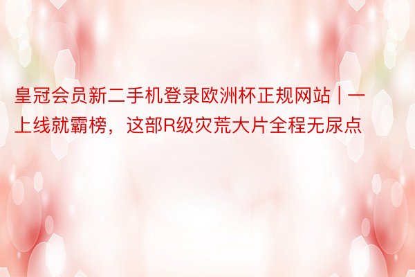 皇冠会员新二手机登录欧洲杯正规网站 | 一上线就霸榜，这部R级灾荒大片全程无尿点