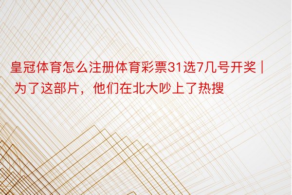 皇冠体育怎么注册体育彩票31选7几号开奖 | 为了这部片，他们在北大吵上了热搜