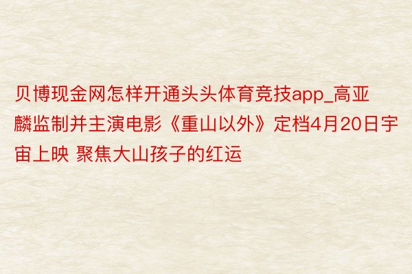 贝博现金网怎样开通头头体育竞技app_高亚麟监制并主演电影《重山以外》定档4月20日宇宙上映 聚焦大山孩子的红运