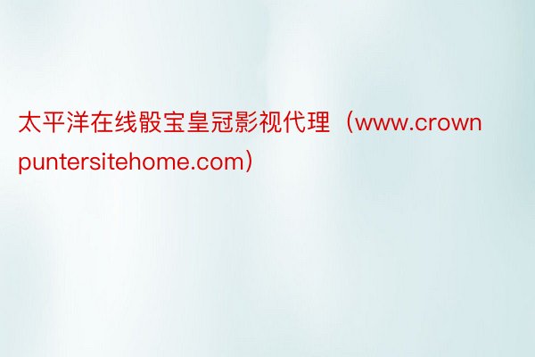 太平洋在线骰宝皇冠影视代理（www.crownpuntersitehome.com）