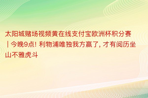 太阳城赌场视频黄在线支付宝欧洲杯积分赛 | 今晚9点! 利物浦唯独我方赢了, 才有阅历坐山不雅虎斗