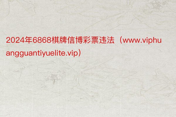 2024年6868棋牌信博彩票违法（www.viphuangguantiyuelite.vip）