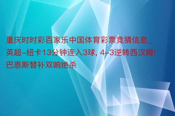 重庆时时彩百家乐中国体育彩票竞猜信息_英超-纽卡13分钟连入3球, 4-3逆转西汉姆! 巴恩斯替补双响绝杀