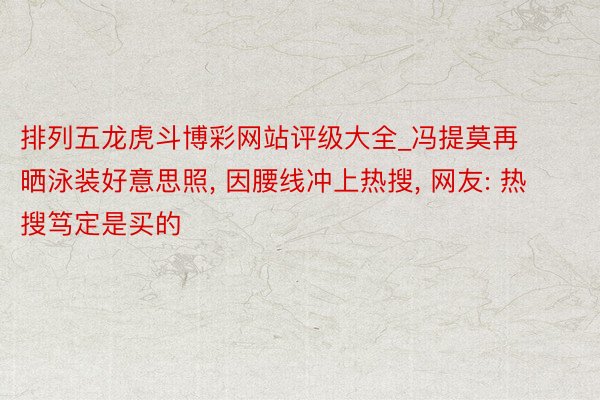 排列五龙虎斗博彩网站评级大全_冯提莫再晒泳装好意思照, 因腰线冲上热搜, 网友: 热搜笃定是买的