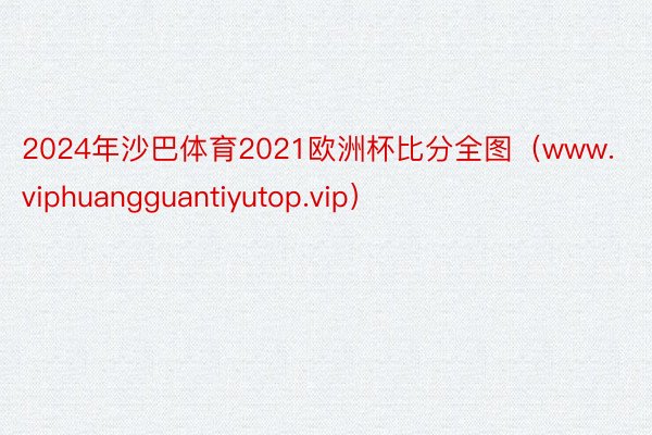 2024年沙巴体育2021欧洲杯比分全图（www.viphuangguantiyutop.vip）