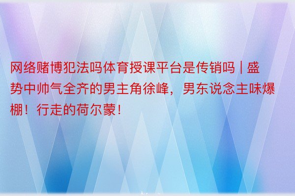 网络赌博犯法吗体育授课平台是传销吗 | 盛势中帅气全齐的男主角徐峰，男东说念主味爆棚！行走的荷尔蒙！