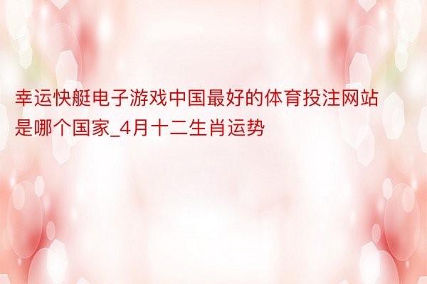 幸运快艇电子游戏中国最好的体育投注网站是哪个国家_4月十二生肖运势