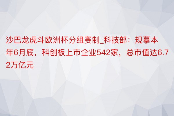 沙巴龙虎斗欧洲杯分组赛制_科技部：规摹本年6月底，科创板上市企业542家，总市值达6.72万亿元