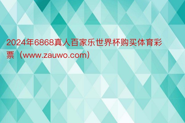 2024年6868真人百家乐世界杯购买体育彩票（www.zauwo.com）