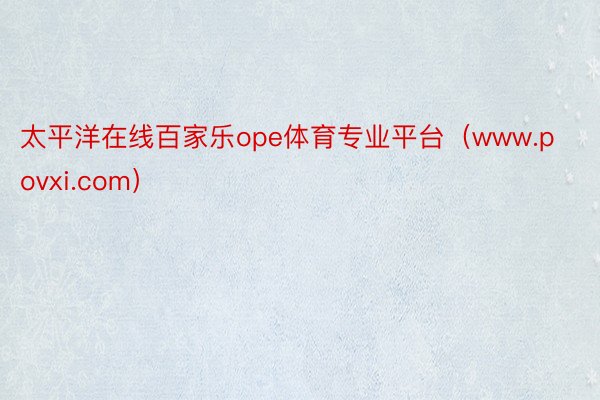 太平洋在线百家乐ope体育专业平台（www.povxi.com）