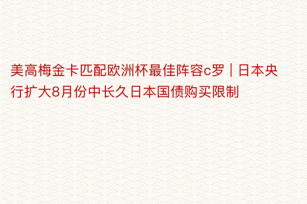 美高梅金卡匹配欧洲杯最佳阵容c罗 | 日本央行扩大8月份中长久日本国债购买限制