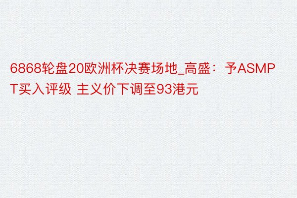 6868轮盘20欧洲杯决赛场地_高盛：予ASMPT买入评级 主义价下调至93港元