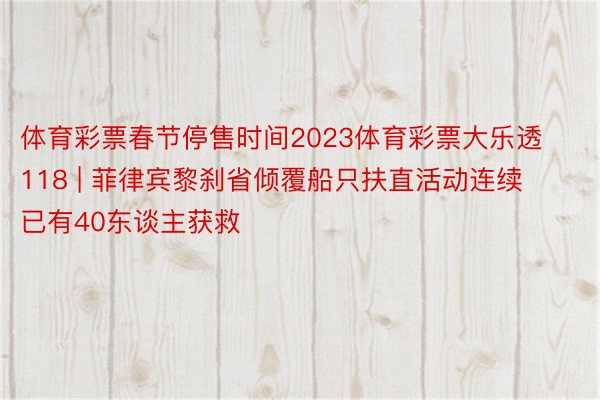 体育彩票春节停售时间2023体育彩票大乐透118 | 菲律宾黎刹省倾覆船只扶直活动连续 已有40东谈主获救