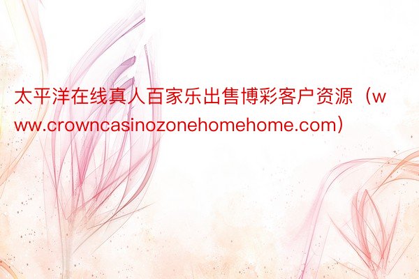 太平洋在线真人百家乐出售博彩客户资源（www.crowncasinozonehomehome.com）