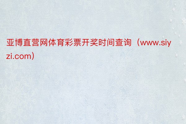 亚博直营网体育彩票开奖时间查询（www.siyzi.com）