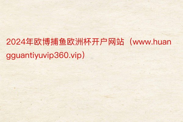 2024年欧博捕鱼欧洲杯开户网站（www.huangguantiyuvip360.vip）