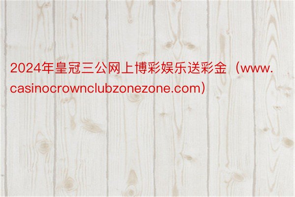 2024年皇冠三公网上博彩娱乐送彩金（www.casinocrownclubzonezone.com）