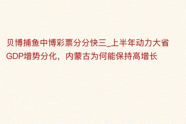 贝博捕鱼中博彩票分分快三_上半年动力大省GDP增势分化，内蒙古为何能保持高增长