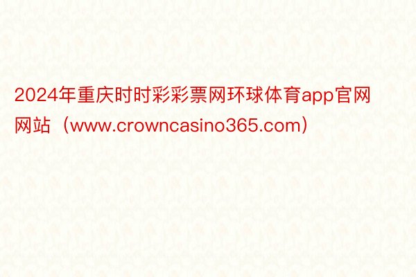 2024年重庆时时彩彩票网环球体育app官网网站（www.crowncasino365.com）