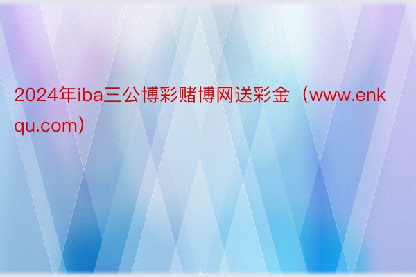 2024年iba三公博彩赌博网送彩金（www.enkqu.com）