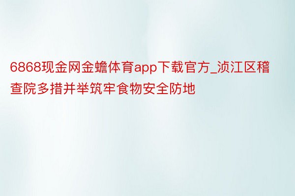 6868现金网金蟾体育app下载官方_浈江区稽查院多措并举筑牢食物安全防地