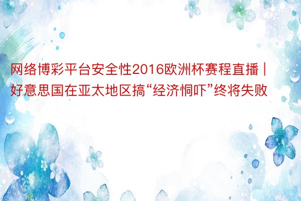 网络博彩平台安全性2016欧洲杯赛程直播 | 好意思国在亚太地区搞“经济恫吓”终将失败