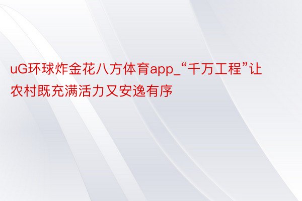 uG环球炸金花八方体育app_“千万工程”让农村既充满活力又安逸有序