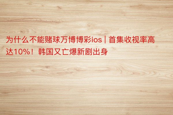 为什么不能赌球万博博彩ios | 首集收视率高达10%！韩国又亡爆新剧出身