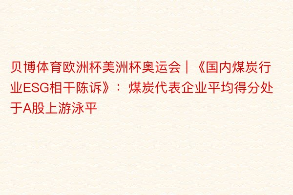 贝博体育欧洲杯美洲杯奥运会 | 《国内煤炭行业ESG相干陈诉》：煤炭代表企业平均得分处于A股上游泳平