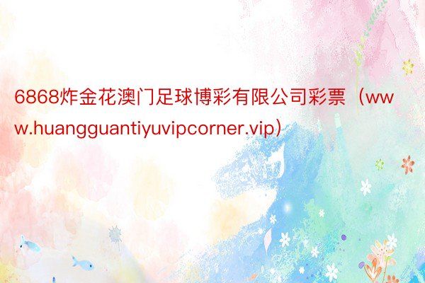 6868炸金花澳门足球博彩有限公司彩票（www.huangguantiyuvipcorner.vip）