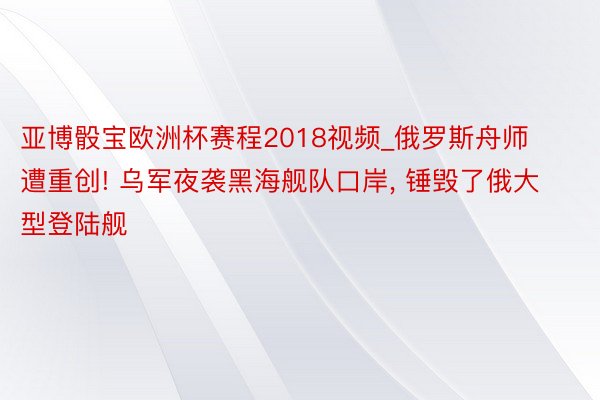 亚博骰宝欧洲杯赛程2018视频_俄罗斯舟师遭重创! 乌军夜袭黑海舰队口岸, 锤毁了俄大型登陆舰