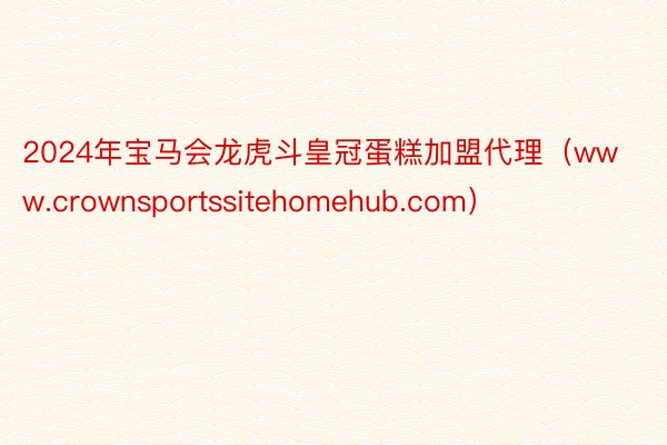 2024年宝马会龙虎斗皇冠蛋糕加盟代理（www.crownsportssitehomehub.com）