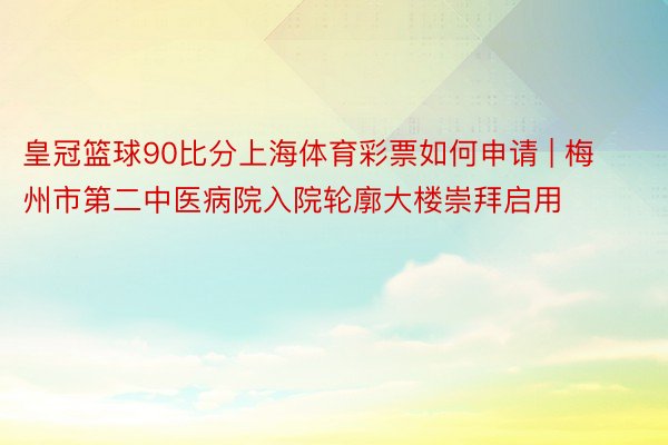 皇冠篮球90比分上海体育彩票如何申请 | 梅州市第二中医病院入院轮廓大楼崇拜启用