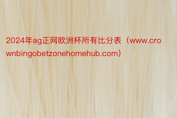 2024年ag正网欧洲杯所有比分表（www.crownbingobetzonehomehub.com）