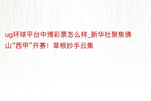 ug环球平台中博彩票怎么样_新华社聚焦佛山“西甲”开赛！草根妙手云集