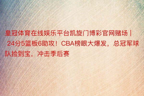 皇冠体育在线娱乐平台凯旋门博彩官网赌场 | 24分5篮板6助攻！CBA榜眼大爆发，总冠军球队捡到宝，冲击季后赛