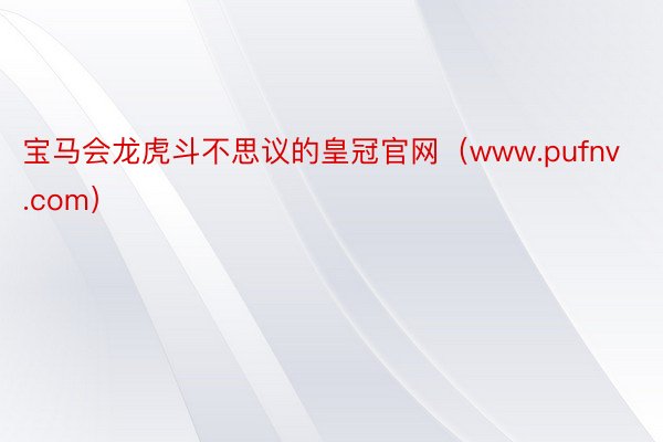 宝马会龙虎斗不思议的皇冠官网（www.pufnv.com）