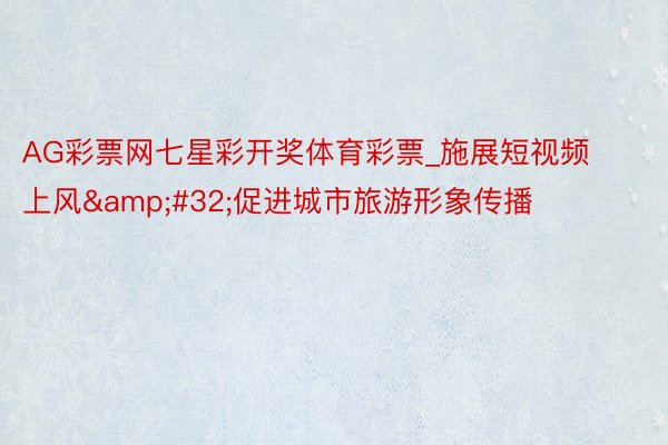 AG彩票网七星彩开奖体育彩票_施展短视频上风&#32;促进城市旅游形象传播