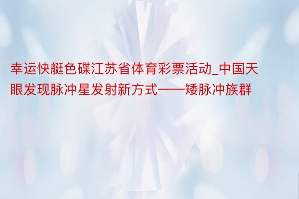 幸运快艇色碟江苏省体育彩票活动_中国天眼发现脉冲星发射新方式——矮脉冲族群